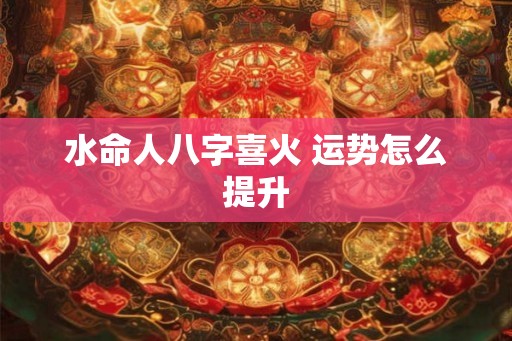 水命人八字喜火 运势怎么提升