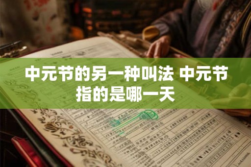 中元节的另一种叫法 中元节指的是哪一天 中元节的另一种叫法 中元节指的是哪一天