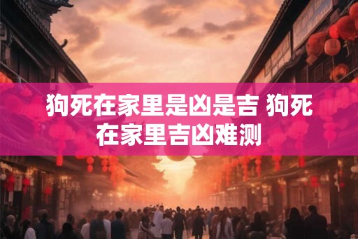 狗死在家里是凶是吉 狗死在家里吉凶难测 狗死在家里是凶是吉 狗死在家里吉凶难测