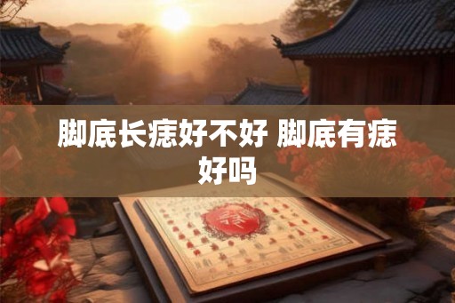 脚底长痣好不好 脚底有痣好吗