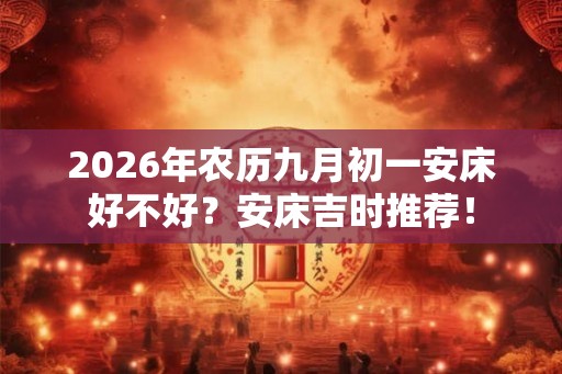 2026年农历九月初一安床好不好？安床吉时推荐！