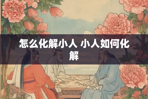 怎么化解小人 小人如何化解 怎么化解小人 小人如何化解