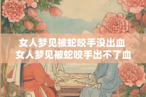 女人梦见被蛇咬手没出血 女人梦见被蛇咬手出不了血