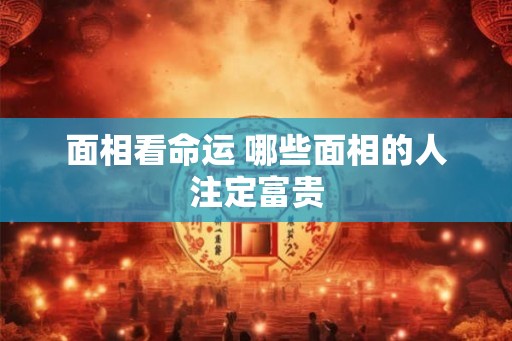 面相看命运 哪些面相的人注定富贵