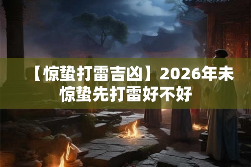 【惊蛰打雷吉凶】2026年未惊蛰先打雷好不好