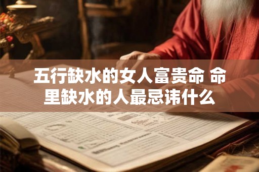 五行缺水的女人富贵命 命里缺水的人最忌讳什么