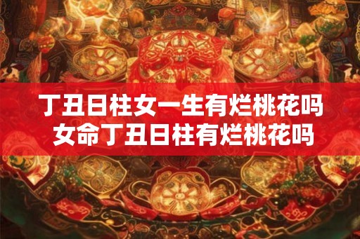 丁丑日柱女一生有烂桃花吗 女命丁丑日柱有烂桃花吗