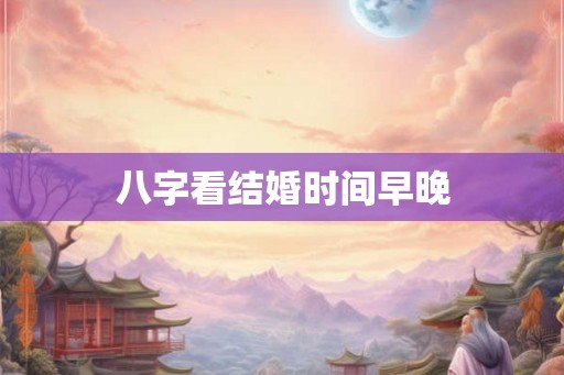 八字看结婚时间早晚 八字看结婚时间早晚