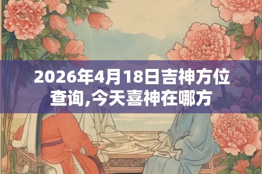 2026年4月18日吉神方位查询,今天喜神在哪方