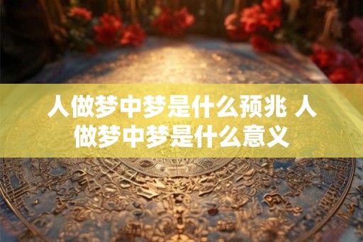人做梦中梦是什么预兆 人做梦中梦是什么意义
