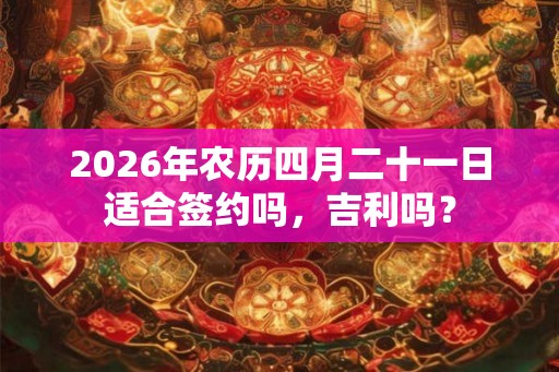 2026年农历四月二十一日适合签约吗，吉利吗？