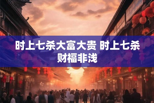 时上七杀大富大贵 时上七杀财福非浅