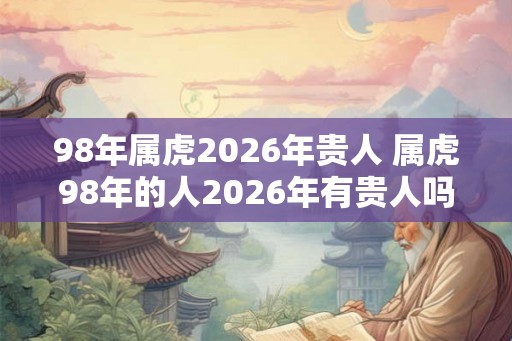 98年属虎2026年贵人 属虎98年的人2026年有贵人吗