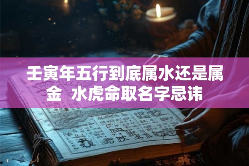 壬寅年五行到底属水还是属金  水虎命取名字忌讳