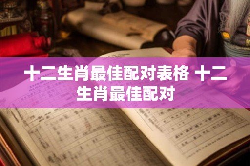 十二生肖最佳配对表格 十二生肖最佳配对