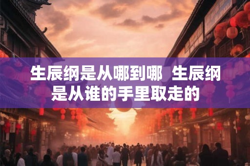生辰纲是从哪到哪 生辰纲是从谁的手里取走的 生辰纲是从哪到哪 生辰纲是从谁的手里取走的