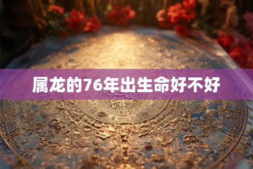 属龙的76年出生命好不好