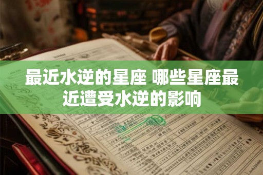 最近水逆的星座 哪些星座最近遭受水逆的影响