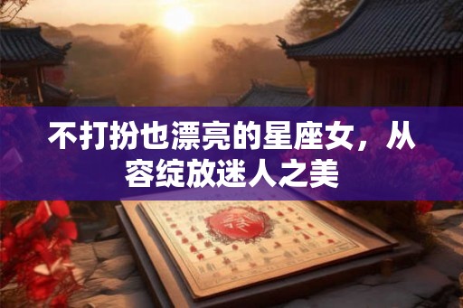 不打扮也漂亮的星座女，从容绽放迷人之美