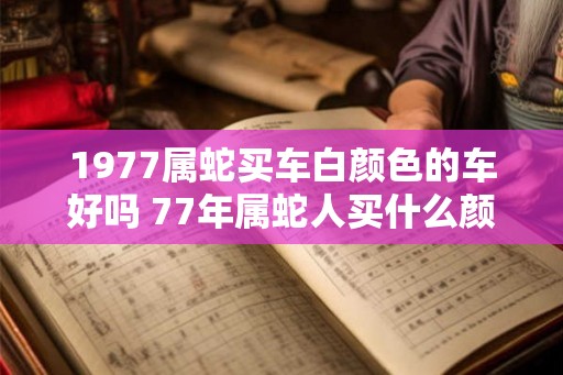1977属蛇买车白颜色的车好吗 77年属蛇人买什么颜色的车好