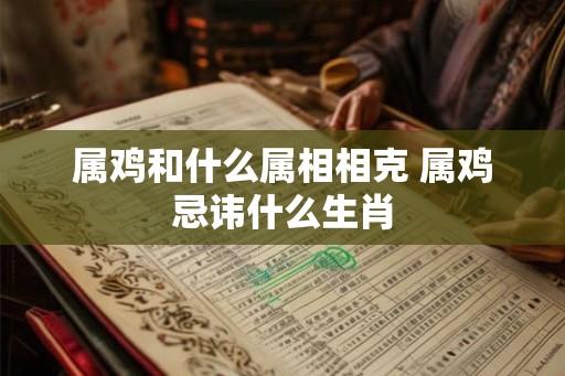 属鸡和什么属相相克 属鸡忌讳什么生肖