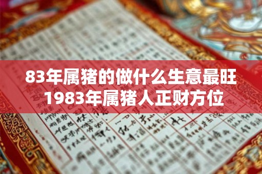 83年属猪的做什么生意最旺 1983年属猪人正财方位