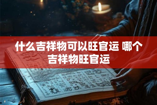 什么吉祥物可以旺官运 哪个吉祥物旺官运
