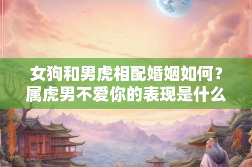 女狗和男虎相配婚姻如何？属虎男不爱你的表现是什么样的？