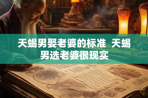 天蝎男娶老婆的标准  天蝎男选老婆很现实