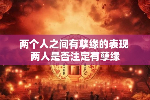 两个人之间有孽缘的表现 两人是否注定有孽缘