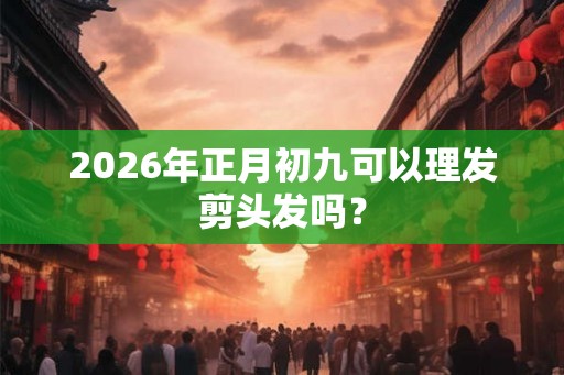 2026年正月初九可以理发剪头发吗？