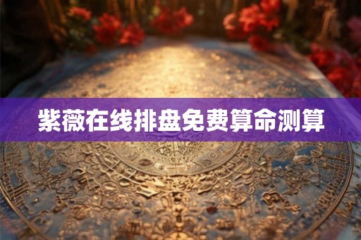 紫薇在线排盘免费算命测算 紫薇在线排盘免费算命测算