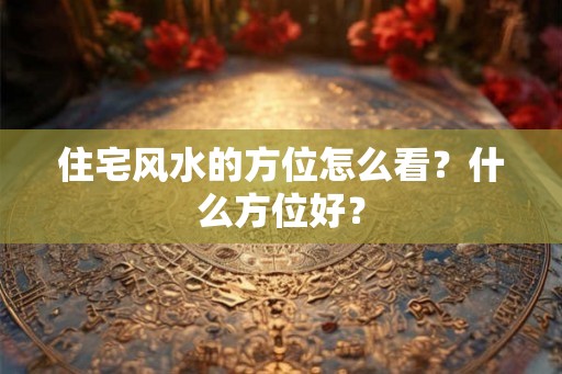 住宅风水的方位怎么看？什么方位好？