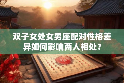双子女处女男座配对性格差异如何影响两人相处？