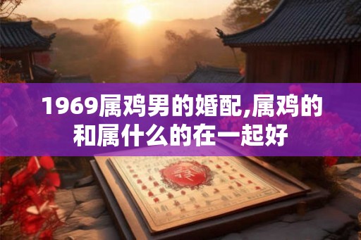1969属鸡男的婚配,属鸡的和属什么的在一起好