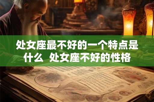 处女座最不好的一个特点是什么  处女座不好的性格