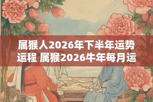 属猴人2026年下半年运势运程 属猴2026牛年每月运程详解