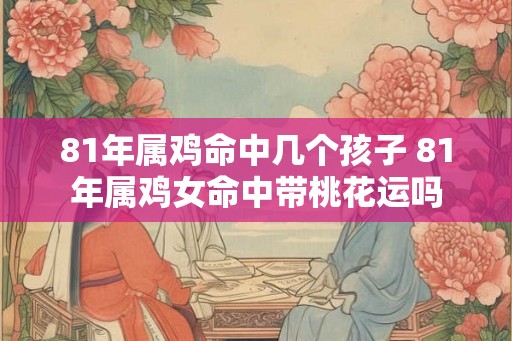 81年属鸡命中几个孩子 81年属鸡女命中带桃花运吗