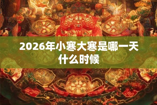 2026年小寒大寒是哪一天什么时候