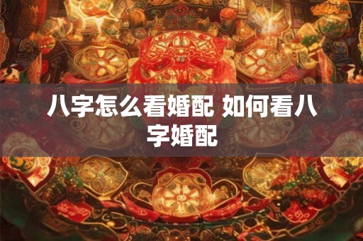 八字怎么看婚配 如何看八字婚配
