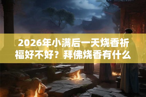 2026年小满后一天烧香祈福好不好？拜佛烧香有什么讲究？