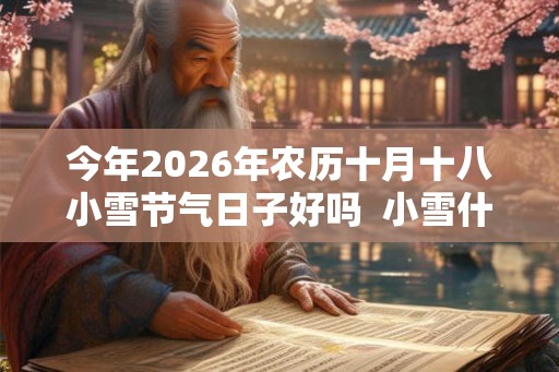 今年2026年农历十月十八小雪节气日子好吗  小雪什么日子