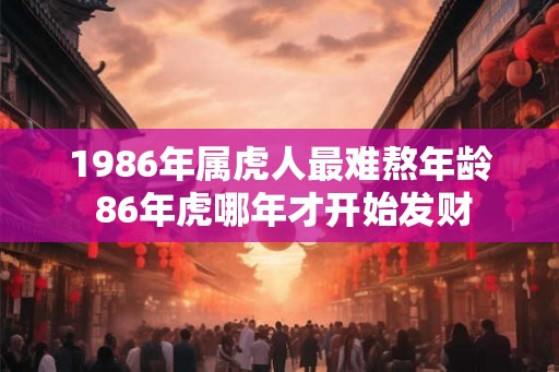 1986年属虎人最难熬年龄 86年虎哪年才开始发财
