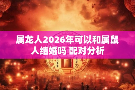 属龙人2026年可以和属鼠人结婚吗 配对分析