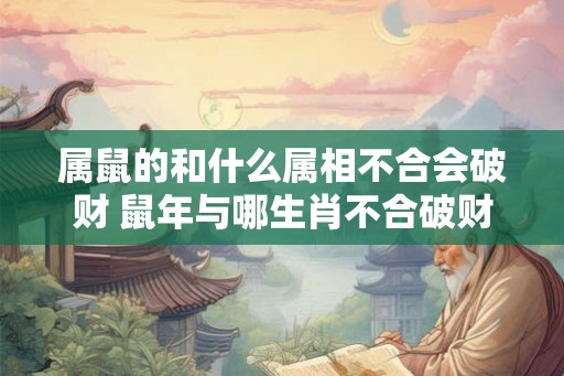 属鼠的和什么属相不合会破财 鼠年与哪生肖不合破财 属鼠的和什么属相不合会破财 鼠年与哪生肖不合破财