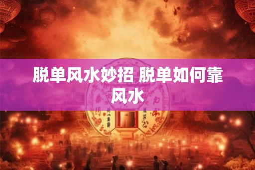 脱单风水妙招 脱单如何靠风水