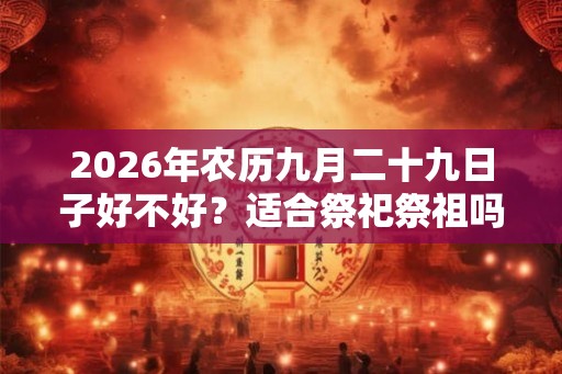 2026年农历九月二十九日子好不好？适合祭祀祭祖吗？