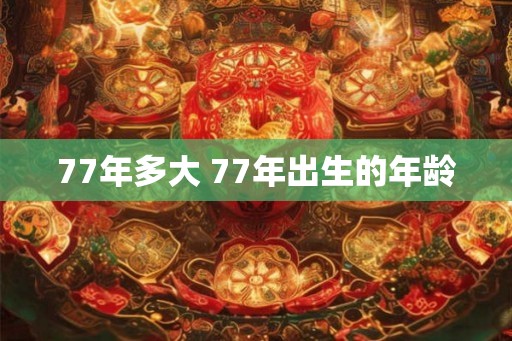 77年多大 77年出生的年龄