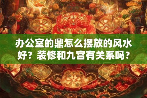办公室的鼎怎么摆放的风水好？装修和九宫有关系吗？