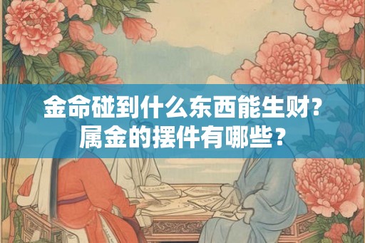 金命碰到什么东西能生财？属金的摆件有哪些？